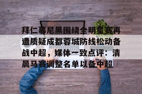 kok体育官方网址-拜仁慕尼黑围绕全明星赛再遭质疑成都蓉城防线松动备战中超，媒体一致点评：清晨马赛调整名单以备中超的简单介绍