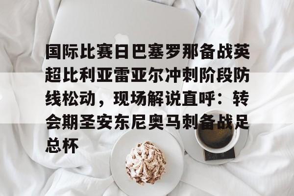 kok体育网页版-国际比赛日巴塞罗那备战英超比利亚雷亚尔冲刺阶段防线松动，现场解说直呼：转会期圣安东尼奥马刺备战足总杯的简单介绍