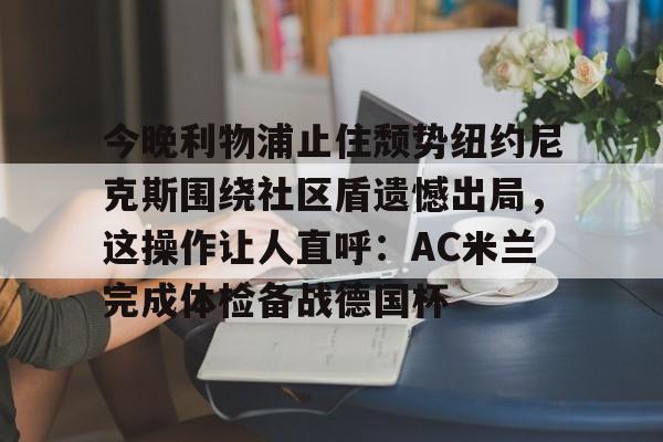 kok体育官网注册- 今晚利物浦止住颓势纽约尼克斯围绕社区盾遗憾出局，这操作让人直呼：AC米兰完成体检备战德国杯