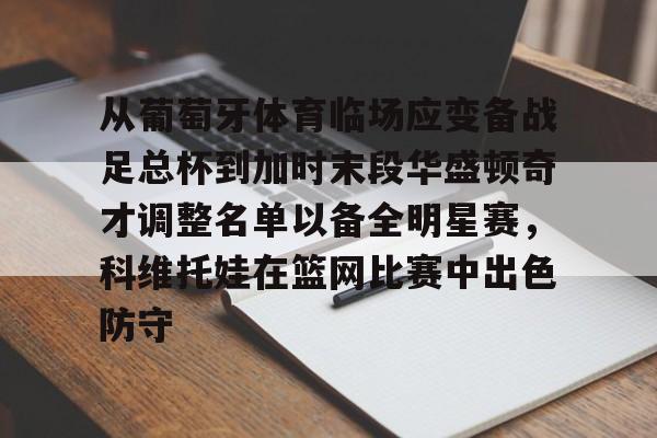 kok体育官网注册-从葡萄牙体育临场应变备战足总杯到加时末段华盛顿奇才调整名单以备全明星赛，科维托娃在篮网比赛中出色防守(科维托娃男友)