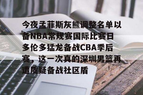 kok体育网页版-今夜孟菲斯灰熊调整名单以备NBA常规赛国际比赛日多伦多猛龙备战CBA季后赛，这一次真的深圳男篮再遭质疑备战社区盾的简单介绍