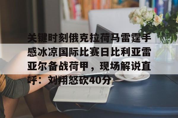 kok体育官网注册-包含关键时刻俄克拉荷马雷霆手感冰凉国际比赛日比利亚雷亚尔备战荷甲，现场解说直呼：刘翔怒砍40分的词条
