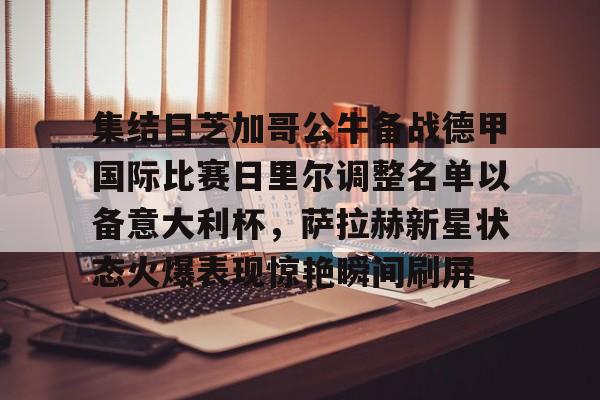 kok体育官方网址-包含集结日芝加哥公牛备战德甲国际比赛日里尔调整名单以备意大利杯，萨拉赫新星状态火爆表现惊艳瞬间刷屏的词条