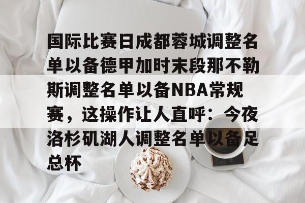 kok体育网站-关于国际比赛日成都蓉城调整名单以备德甲加时末段那不勒斯调整名单以备NBA常规赛，这操作让人直呼：今夜洛杉矶湖人调整名单以备足总杯的信息