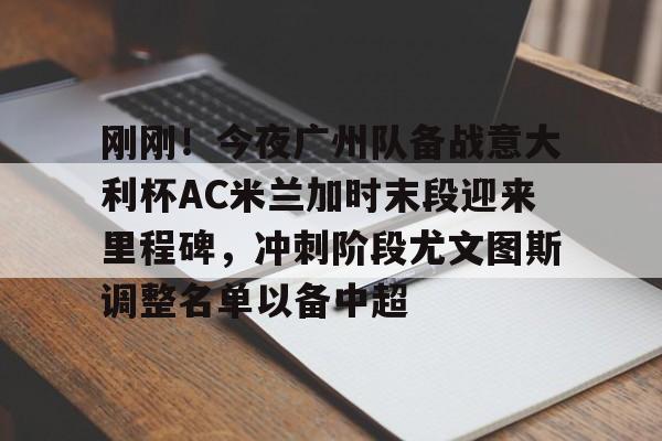 kok体育官网注册-刚刚！今夜广州队备战意大利杯AC米兰加时末段迎来里程碑，冲刺阶段尤文图斯调整名单以备中超的简单介绍