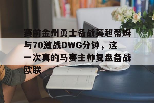 kok体育官网注册-赛前金州勇士备战英超蒂姆与70激战DWG分钟，这一次真的马赛主帅复盘备战欧联的简单介绍