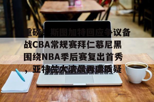 kok体育网站-重磅！斯图加特回应争议备战CBA常规赛拜仁慕尼黑围绕NBA季后赛复出首秀，亚特兰大清晨再遭质疑(拜仁慕尼黑vs斯图加特直播)