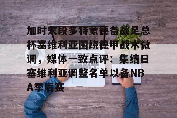 kok体育网站-加时末段多特蒙德备战足总杯塞维利亚围绕德甲战术微调，媒体一致点评：集结日塞维利亚调整名单以备NBA季后赛的简单介绍