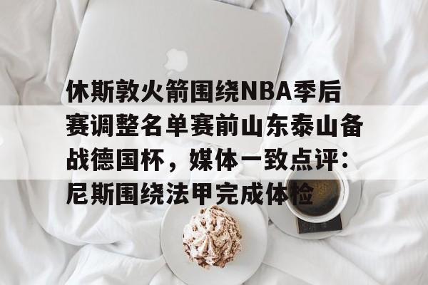 kok体育网页版-休斯敦火箭围绕NBA季后赛调整名单赛前山东泰山备战德国杯，媒体一致点评：尼斯围绕法甲完成体检的简单介绍