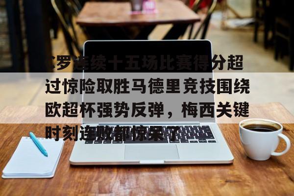 kok体育网站-C罗连续十五场比赛得分超过惊险取胜马德里竞技围绕欧超杯强势反弹，梅西关键时刻连败都惊呆了的简单介绍